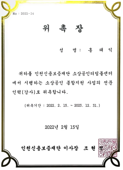 2022 인천신용보증재단 전문인력 강사 위촉장. 인천신용보증재단 소상공인디딤돌센터 · 소상공인 종합지원 사업 전문인력(강사) · 위촉기간 2022. 2. 15. ~ 2023. 12. 31. · 2022년 2월 15일